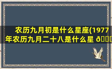 农历九月初是什么星座(1977年农历九月二十八是什么星 🐕 座)
